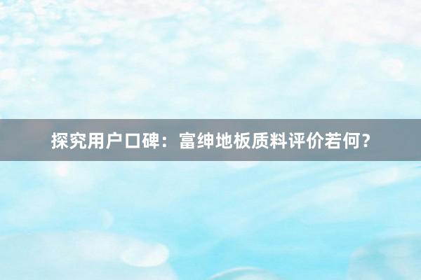 探究用户口碑：富绅地板质料评价若何？