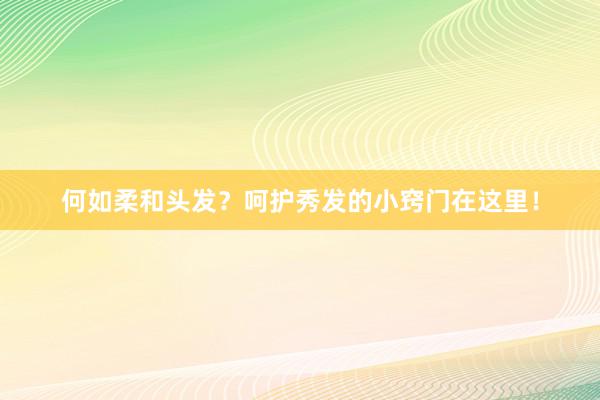 何如柔和头发？呵护秀发的小窍门在这里！